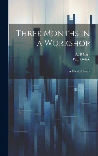Cover image for Three Months in a Workshop; a Practical Study