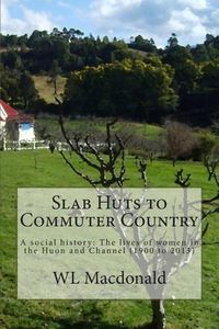 Cover image for Slab Huts to Commuter Country: A social history The lives of women in the Huon and Channel (1900 to 2013)