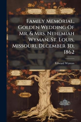 Cover image for Family Memorial, Golden Wedding of Mr. & Mrs. Nehemiah Wyman, St. Louis, Missouri, December 3D, 1862