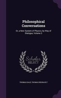 Cover image for Philosophical Conversations: Or, a New System of Physics, by Way of Dialogue, Volume 3