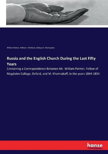 Russia and the English Church During the Last Fifty Years: Containing a Correspondence Between Mr. William Palmer, Fellow of Magdalen College, Oxford, and M. Khomiakoff, in the years 1844-1854