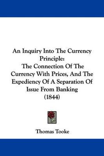 An Inquiry Into The Currency Principle: The Connection Of The Currency With Prices, And The Expediency Of A Separation Of Issue From Banking (1844)