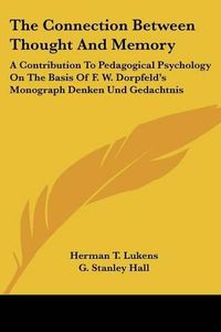 Cover image for The Connection Between Thought and Memory: A Contribution to Pedagogical Psychology on the Basis of F. W. Dorpfeld's Monograph Denken Und Gedachtnis