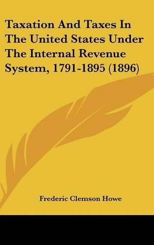 Cover image for Taxation and Taxes in the United States Under the Internal Revenue System, 1791-1895 (1896)