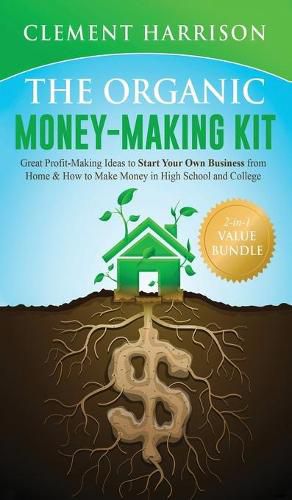 Cover image for The Organic Money Making Kit 2-in-1 Value Bundle: Great Profit Making Ideas to Start Your Own Business From Home & How to Make Money in High School and College