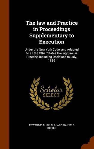 Cover image for The Law and Practice in Proceedings Supplementary to Execution: Under the New York Code, and Adapted to All the Other States Having Similar Practice, Including Decisions to July, 1886