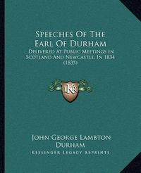 Cover image for Speeches of the Earl of Durham: Delivered at Public Meetings in Scotland and Newcastle, in 1834 (1835)