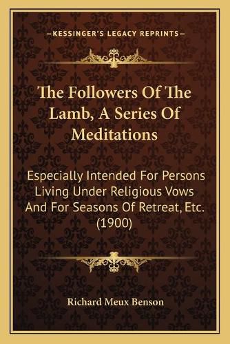 The Followers of the Lamb, a Series of Meditations: Especially Intended for Persons Living Under Religious Vows and for Seasons of Retreat, Etc. (1900)