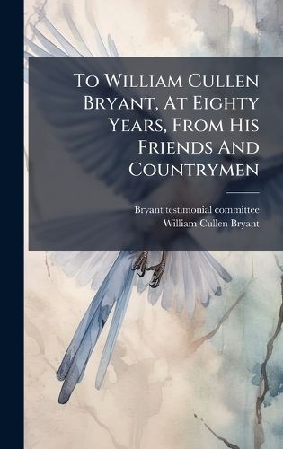 Cover image for To William Cullen Bryant, At Eighty Years, From His Friends And Countrymen