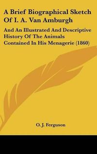 Cover image for A Brief Biographical Sketch of I. A. Van Amburgh: And an Illustrated and Descriptive History of the Animals Contained in His Menagerie (1860)