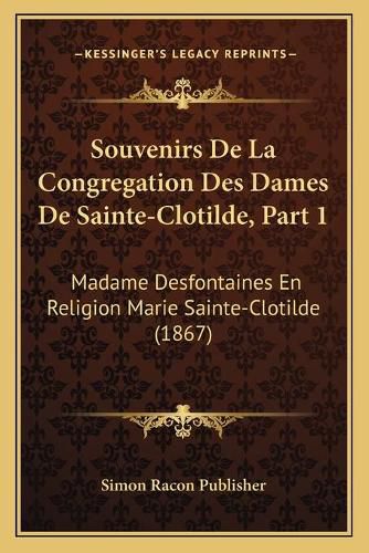 Souvenirs de La Congregation Des Dames de Sainte-Clotilde, Part 1: Madame Desfontaines En Religion Marie Sainte-Clotilde (1867)