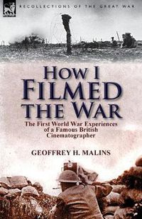 Cover image for How I Filmed the War: the First World War Experiences of a Famous British Cinematographer