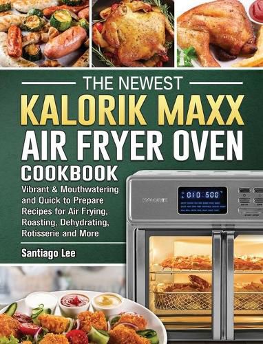 Cover image for The Newest Kalorik Maxx Air Fryer Oven Cookbook: Vibrant & Mouthwatering and Quick to Prepare Recipes for Air Frying, Roasting, Dehydrating, Rotisserie and More