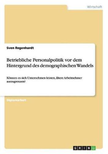 Cover image for Betriebliche Personalpolitik vor dem Hintergrund des demographischen Wandels: Koennen es sich Unternehmen leisten, altere Arbeitnehmer auszugrenzen?