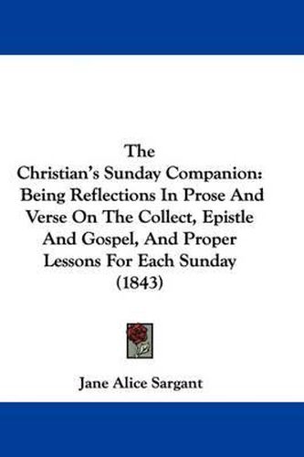 Cover image for The Christian's Sunday Companion: Being Reflections In Prose And Verse On The Collect, Epistle And Gospel, And Proper Lessons For Each Sunday (1843)