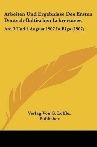 Arbeiten Und Ergebnisse Des Ersten Deutsch-Baltischen Lehrertages: Am 3 Und 4 August 1907 in Riga (1907)