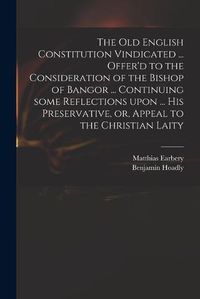 Cover image for The Old English Constitution Vindicated ... Offer'd to the Consideration of the Bishop of Bangor ... Continuing Some Reflections Upon ... His Preservative, or, Appeal to the Christian Laity