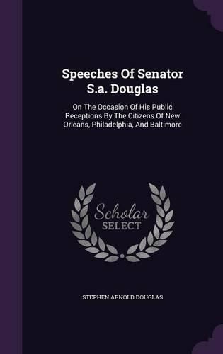 Cover image for Speeches of Senator S.A. Douglas: On the Occasion of His Public Receptions by the Citizens of New Orleans, Philadelphia, and Baltimore
