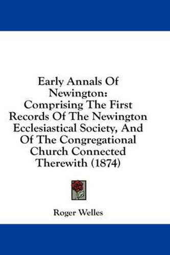 Cover image for Early Annals of Newington: Comprising the First Records of the Newington Ecclesiastical Society, and of the Congregational Church Connected Therewith (1874)