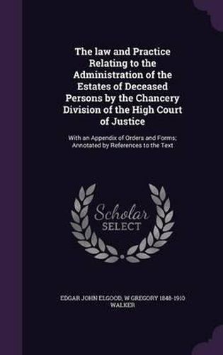 Cover image for The Law and Practice Relating to the Administration of the Estates of Deceased Persons by the Chancery Division of the High Court of Justice: With an Appendix of Orders and Forms; Annotated by References to the Text