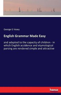 Cover image for English Grammar Made Easy: and adapted to the capacity of children - in which English accidence and etymological parsing are rendered simple and attractive