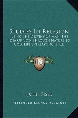 Cover image for Studies in Religion Studies in Religion: Being the Destiny of Man; The Idea of God; Through Nature Tobeing the Destiny of Man; The Idea of God; Through Nature to God; Life Everlasting (1902) God; Life Everlasting (1902)