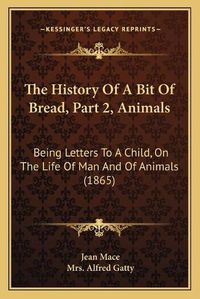 Cover image for The History of a Bit of Bread, Part 2, Animals: Being Letters to a Child, on the Life of Man and of Animals (1865)