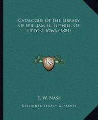 Cover image for Catalogue of the Library of William H. Tuthill, of Tipton, Iowa (1881)