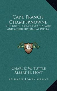 Cover image for Capt. Francis Champernowne: The Dutch Conquest of Acadie and Other Historical Papers