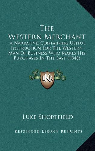 Cover image for The Western Merchant: A Narrative, Containing Useful Instruction for the Western Man of Business Who Makes His Purchases in the East (1848)