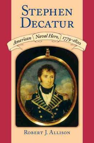 Stephen Decatur: American Naval Hero, 1779-1820