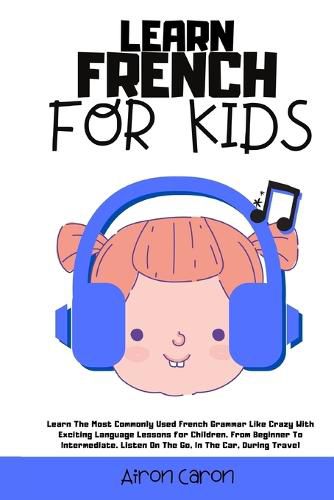 Cover image for Learn French for Kids: Learn The Most Commonly Used French Grammar Like Crazy With Exciting Language Lessons for Children. From Beginner To Intermediate. Listen On The Go, In The Car, During Travel