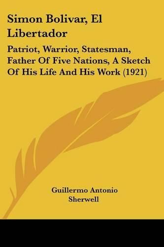 Simon Bolivar, El Libertador: Patriot, Warrior, Statesman, Father of Five Nations, a Sketch of His Life and His Work (1921)