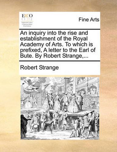 Cover image for An Inquiry Into the Rise and Establishment of the Royal Academy of Arts. to Which Is Prefixed, a Letter to the Earl of Bute. by Robert Strange, ...