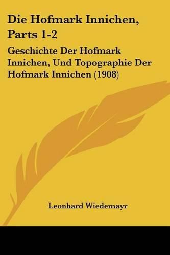 Cover image for Die Hofmark Innichen, Parts 1-2: Geschichte Der Hofmark Innichen, Und Topographie Der Hofmark Innichen (1908)