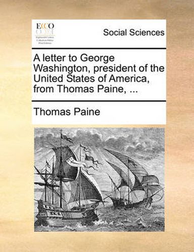 A Letter to George Washington, President of the United States of America, from Thomas Paine, ...