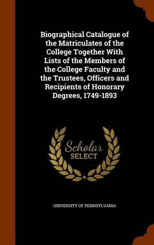 Biographical Catalogue of the Matriculates of the College Together with Lists of the Members of the College Faculty and the Trustees, Officers and Recipients of Honorary Degrees, 1749-1893