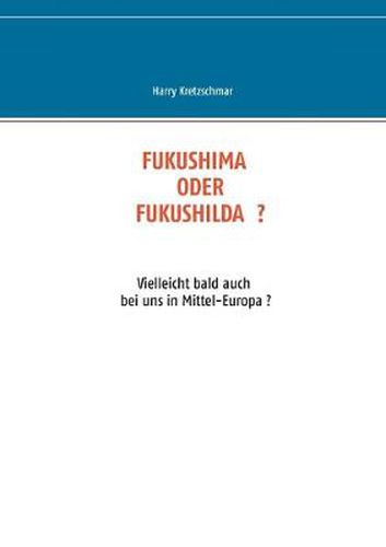 Cover image for Fukushima Oder Fukushilda: Vielleicht bald auch bei uns in Mittel-Europa ?