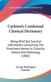 Cover image for Carleton's Condensed Classical Dictionary: Being Brief But Succinct Information Concerning the Prominent Names in Classical History and Mythology (1882)