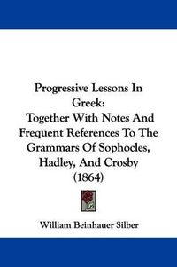 Cover image for Progressive Lessons in Greek: Together with Notes and Frequent References to the Grammars of Sophocles, Hadley, and Crosby (1864)