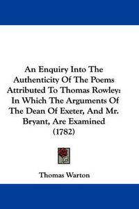 Cover image for An Enquiry Into The Authenticity Of The Poems Attributed To Thomas Rowley: In Which The Arguments Of The Dean Of Exeter, And Mr. Bryant, Are Examined (1782)