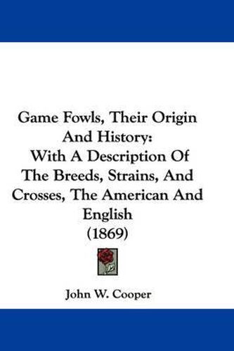 Cover image for Game Fowls, Their Origin and History: With a Description of the Breeds, Strains, and Crosses, the American and English (1869)