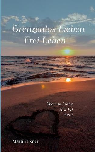 Grenzenlos lieben - Frei leben: Warum Liebe alles heilt