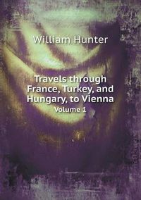Cover image for Travels Through France, Turkey, and Hungary, to Vienna Volume 1