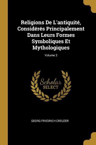 Cover image for Religions De L'antiquite, Consideres Principalement Dans Leurs Formes Symboliques Et Mythologiques; Volume 3