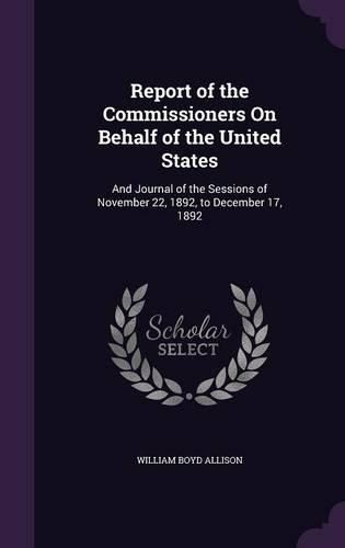 Cover image for Report of the Commissioners on Behalf of the United States: And Journal of the Sessions of November 22, 1892, to December 17, 1892