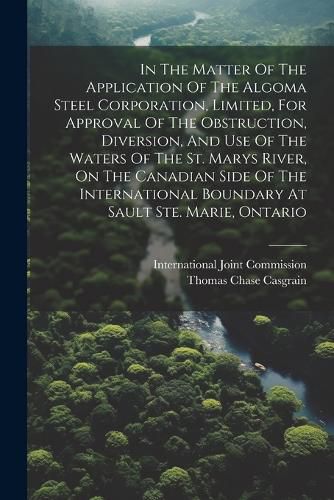 In The Matter Of The Application Of The Algoma Steel Corporation, Limited, For Approval Of The Obstruction, Diversion, And Use Of The Waters Of The St. Marys River, On The Canadian Side Of The International Boundary At Sault Ste. Marie, Ontario