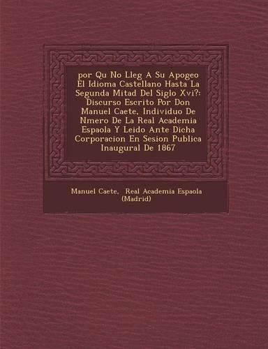 Cover image for Por Qu No Lleg a Su Apogeo El Idioma Castellano Hasta La Segunda Mitad del Siglo XVI?: Discurso Escrito Por Don Manuel CA Ete, Individuo de N Mero de La Real Academia Espa Ola y Leido Ante Dicha Corporacion En Sesion Publica Inaugural de 1867