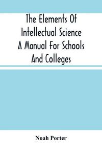 Cover image for The Elements Of Intellectual Science A Manual For Schools And Colleges. Abridged From The Human Intellect