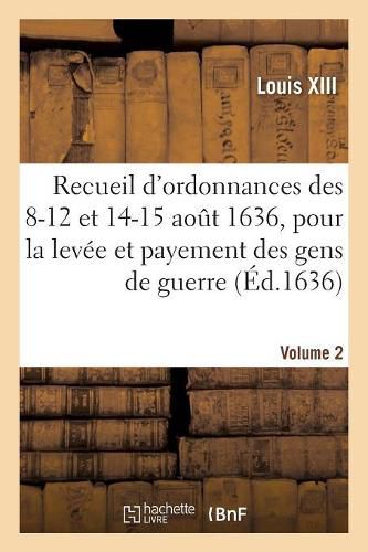 Recueil d'Ordonnances Des 8-12 Et 14-15 Aout 1636, Pour La Levee Et Payement Des Gens de Guerre: Recepte de Deniers, Reparations, Vivres Et Autre Police